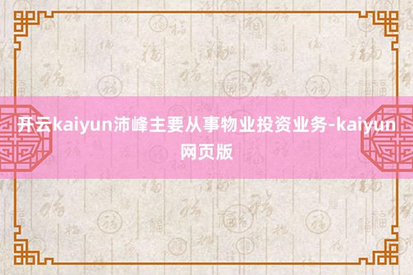 开云kaiyun沛峰主要从事物业投资业务-kaiyun网页版