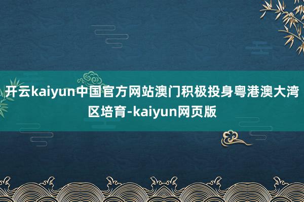 开云kaiyun中国官方网站澳门积极投身粤港澳大湾区培育-kaiyun网页版