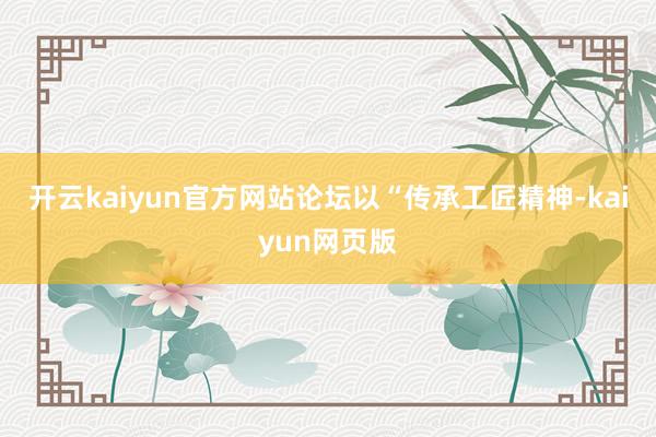 开云kaiyun官方网站论坛以“传承工匠精神-kaiyun网页版