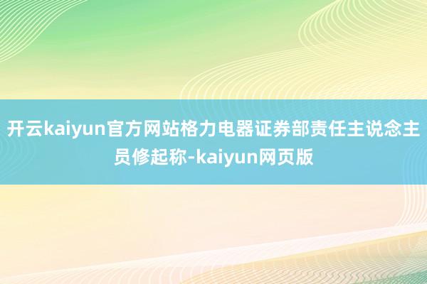 开云kaiyun官方网站格力电器证券部责任主说念主员修起称-kaiyun网页版
