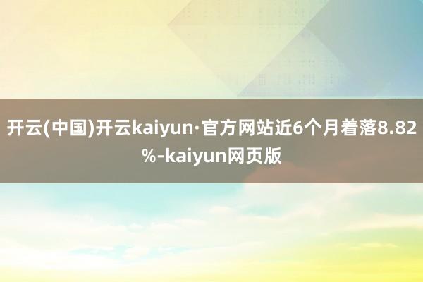 开云(中国)开云kaiyun·官方网站近6个月着落8.82%-kaiyun网页版
