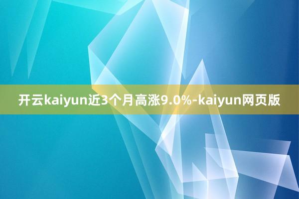 开云kaiyun近3个月高涨9.0%-kaiyun网页版