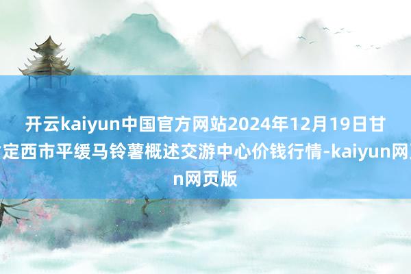 开云kaiyun中国官方网站2024年12月19日甘肃省定西市平缓马铃薯概述交游中心价钱行情-kaiyun网页版