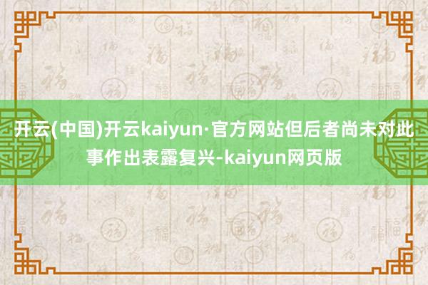 开云(中国)开云kaiyun·官方网站但后者尚未对此事作出表露复兴-kaiyun网页版