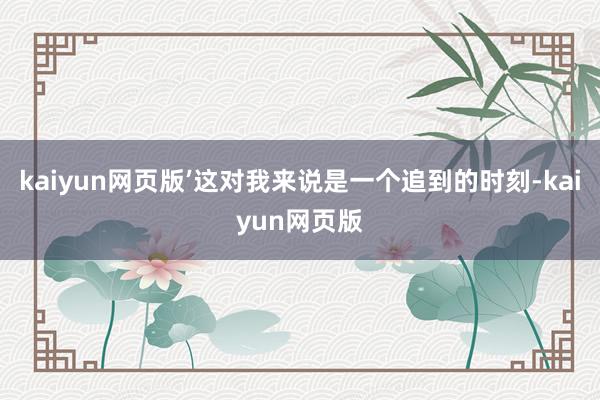 kaiyun网页版’这对我来说是一个追到的时刻-kaiyun网页版