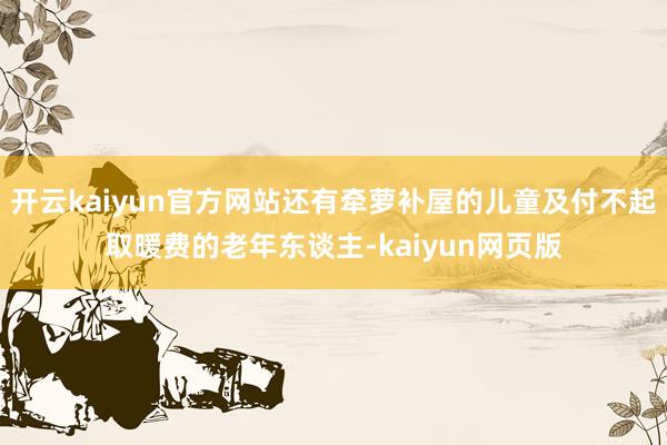 开云kaiyun官方网站还有牵萝补屋的儿童及付不起取暖费的老年东谈主-kaiyun网页版