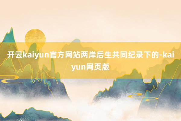 开云kaiyun官方网站两岸后生共同纪录下的-kaiyun网页版