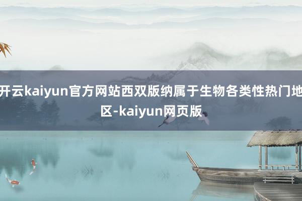 开云kaiyun官方网站西双版纳属于生物各类性热门地区-kaiyun网页版