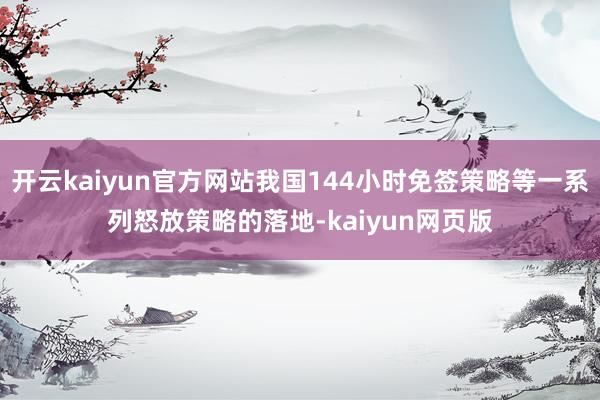 开云kaiyun官方网站我国144小时免签策略等一系列怒放策略的落地-kaiyun网页版
