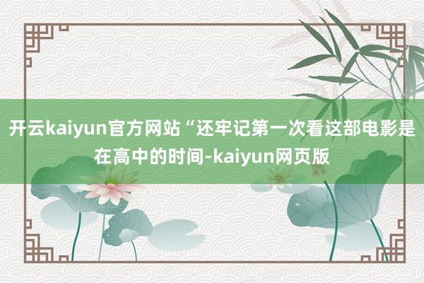 开云kaiyun官方网站“还牢记第一次看这部电影是在高中的时间-kaiyun网页版