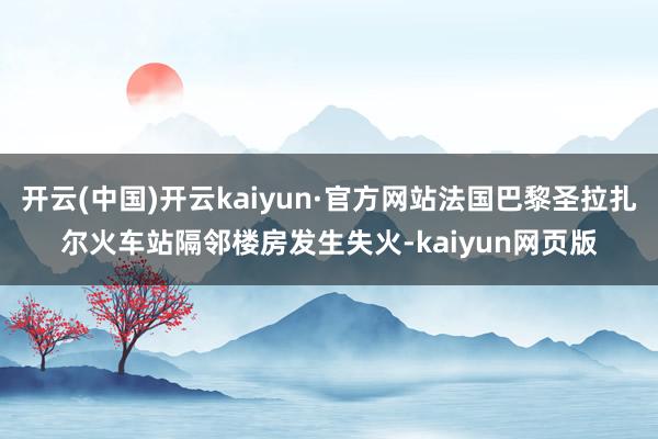 开云(中国)开云kaiyun·官方网站法国巴黎圣拉扎尔火车站隔邻楼房发生失火-kaiyun网页版