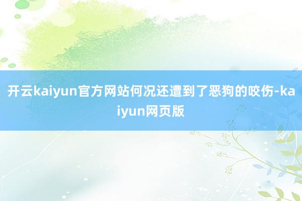开云kaiyun官方网站何况还遭到了恶狗的咬伤-kaiyun网页版