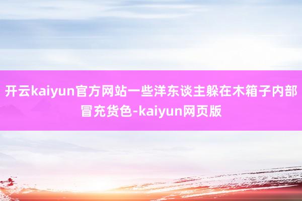 开云kaiyun官方网站一些洋东谈主躲在木箱子内部冒充货色-kaiyun网页版