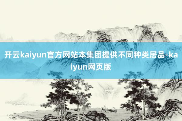 开云kaiyun官方网站本集团提供不同种类居品-kaiyun网页版