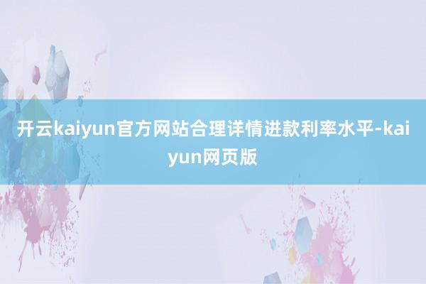 开云kaiyun官方网站合理详情进款利率水平-kaiyun网页版