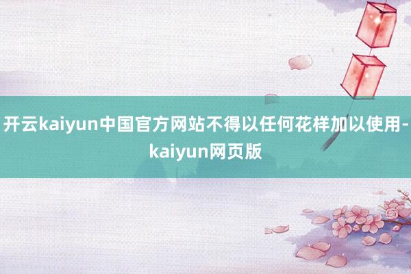 开云kaiyun中国官方网站不得以任何花样加以使用-kaiyun网页版