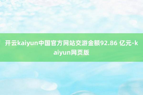 开云kaiyun中国官方网站交游金额92.86 亿元-kaiyun网页版