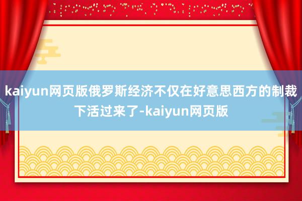 kaiyun网页版俄罗斯经济不仅在好意思西方的制裁下活过来了-kaiyun网页版