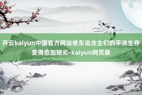 开云kaiyun中国官方网站使东说念主们的平淡生存变得愈加陋劣-kaiyun网页版