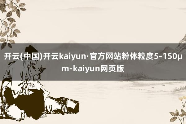 开云(中国)开云kaiyun·官方网站粉体粒度5-150μm-kaiyun网页版