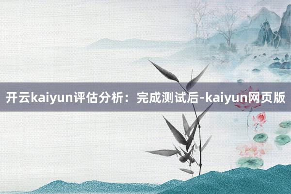 开云kaiyun评估分析：完成测试后-kaiyun网页版