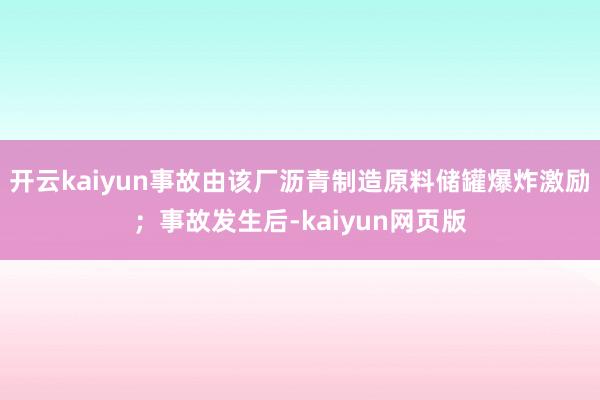 开云kaiyun事故由该厂沥青制造原料储罐爆炸激励；事故发生后-kaiyun网页版