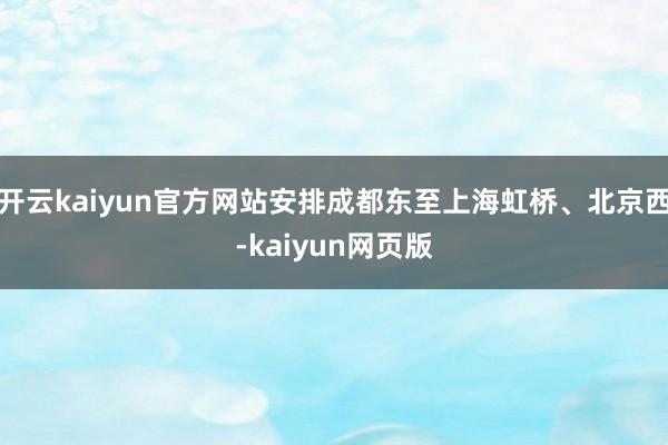 开云kaiyun官方网站安排成都东至上海虹桥、北京西-kaiyun网页版
