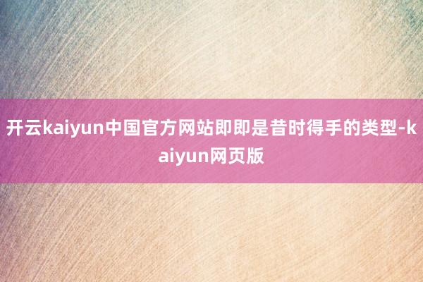 开云kaiyun中国官方网站即即是昔时得手的类型-kaiyun网页版