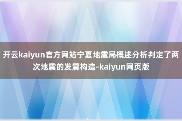 开云kaiyun官方网站宁夏地震局概述分析判定了两次地震的发震构造-kaiyun网页版