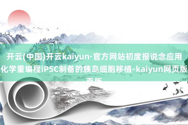 开云(中国)开云kaiyun·官方网站初度报说念应用化学重编程iPSC制备的胰岛细胞移植-kaiyun网页版