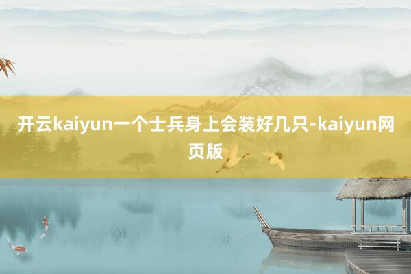 开云kaiyun一个士兵身上会装好几只-kaiyun网页版