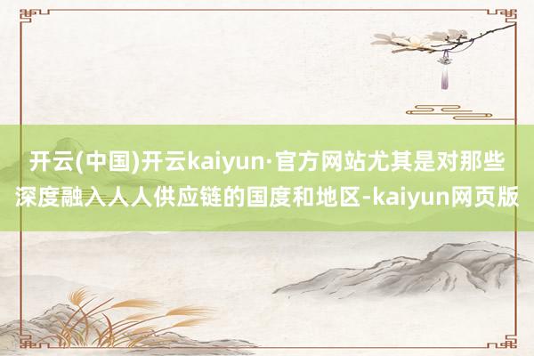 开云(中国)开云kaiyun·官方网站尤其是对那些深度融入人人供应链的国度和地区-kaiyun网页版