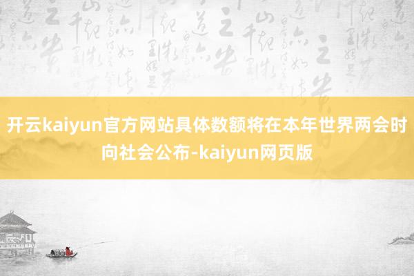 开云kaiyun官方网站具体数额将在本年世界两会时向社会公布-kaiyun网页版