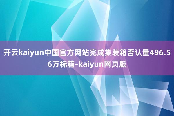 开云kaiyun中国官方网站完成集装箱否认量496.56万标箱-kaiyun网页版