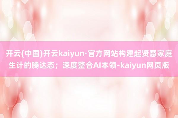 开云(中国)开云kaiyun·官方网站构建起贤慧家庭生计的腾达态；深度整合AI本领-kaiyun网页版