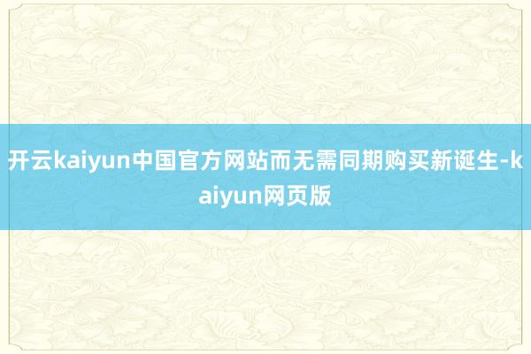 开云kaiyun中国官方网站而无需同期购买新诞生-kaiyun网页版