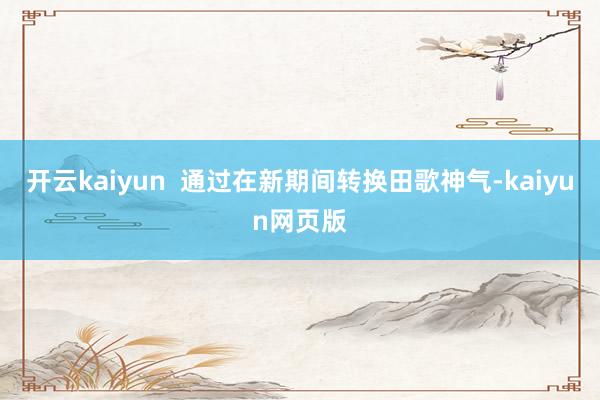 开云kaiyun  通过在新期间转换田歌神气-kaiyun网页版