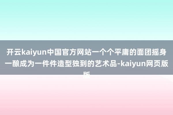 开云kaiyun中国官方网站一个个平庸的面团摇身一酿成为一件件造型独到的艺术品-kaiyun网页版