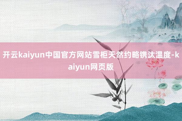 开云kaiyun中国官方网站雪柜天然约略镌汰温度-kaiyun网页版