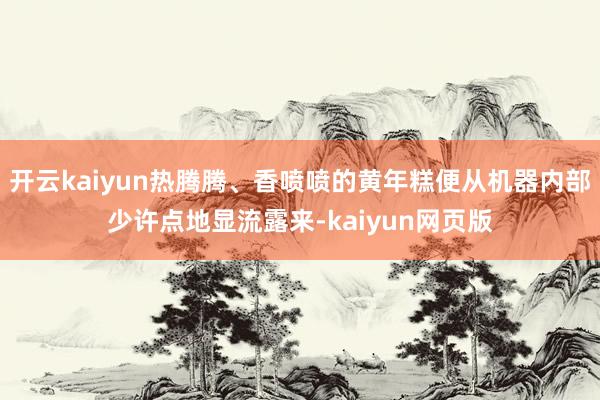 开云kaiyun热腾腾、香喷喷的黄年糕便从机器内部少许点地显流露来-kaiyun网页版