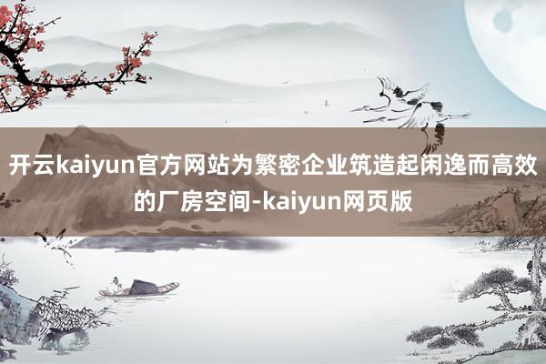开云kaiyun官方网站为繁密企业筑造起闲逸而高效的厂房空间-kaiyun网页版