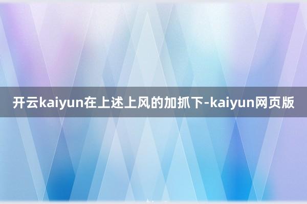 开云kaiyun　　在上述上风的加抓下-kaiyun网页版