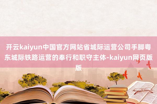 开云kaiyun中国官方网站省城际运营公司手脚粤东城际铁路运营的奉行和职守主体-kaiyun网页版
