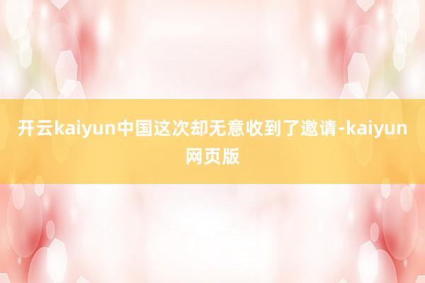 开云kaiyun中国这次却无意收到了邀请-kaiyun网页版