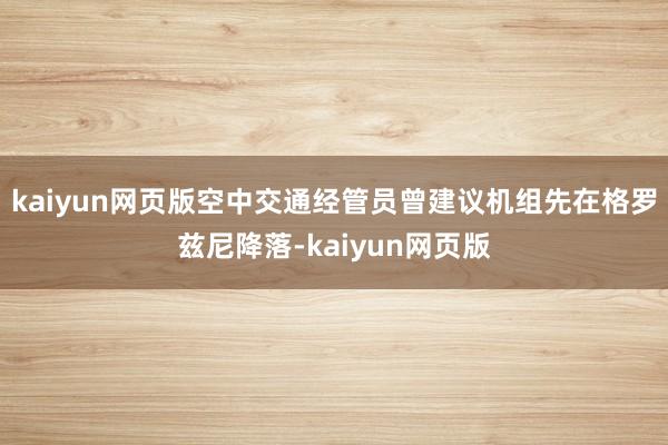 kaiyun网页版空中交通经管员曾建议机组先在格罗兹尼降落-kaiyun网页版