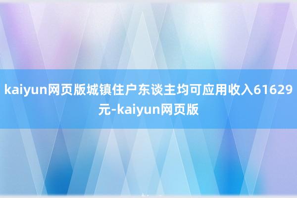 kaiyun网页版城镇住户东谈主均可应用收入61629元-kaiyun网页版