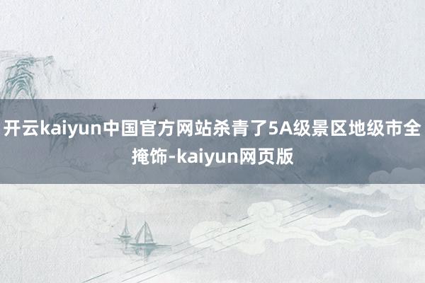 开云kaiyun中国官方网站杀青了5A级景区地级市全掩饰-kaiyun网页版