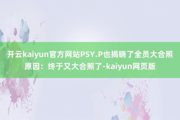 开云kaiyun官方网站PSY.P也揭晓了全员大合照原因：终于又大合照了-kaiyun网页版