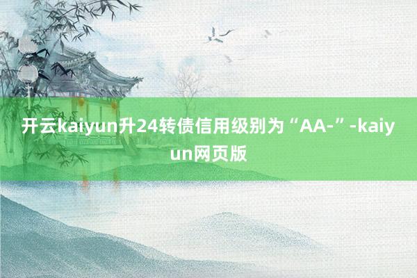 开云kaiyun升24转债信用级别为“AA-”-kaiyun网页版