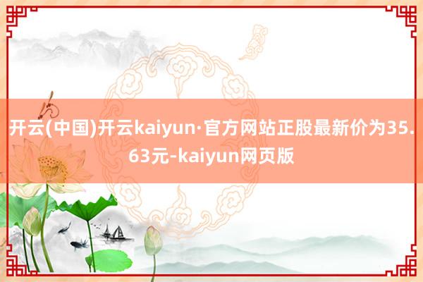 开云(中国)开云kaiyun·官方网站正股最新价为35.63元-kaiyun网页版